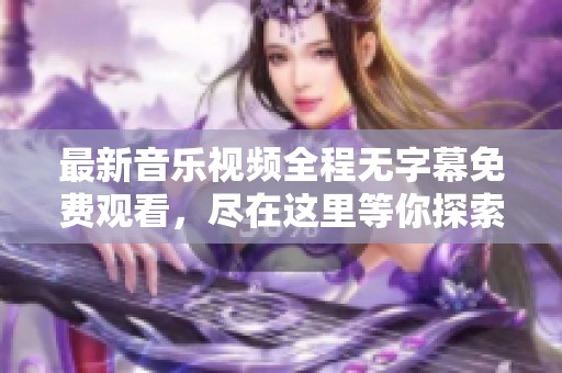 最新音乐视频全程无字幕免费观看，尽在这里等你探索！