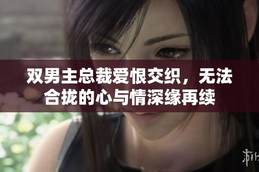 双男主总裁爱恨交织，无法合拢的心与情深缘再续
