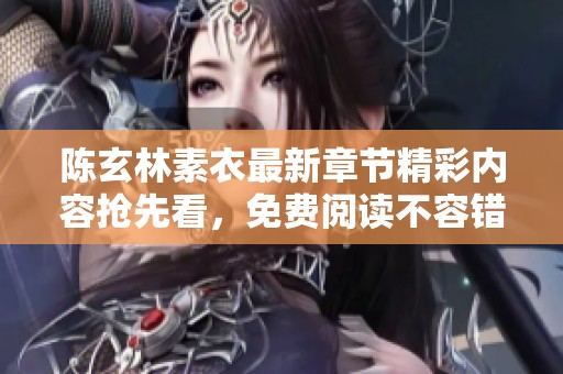 陈玄林素衣最新章节精彩内容抢先看，免费阅读不容错过