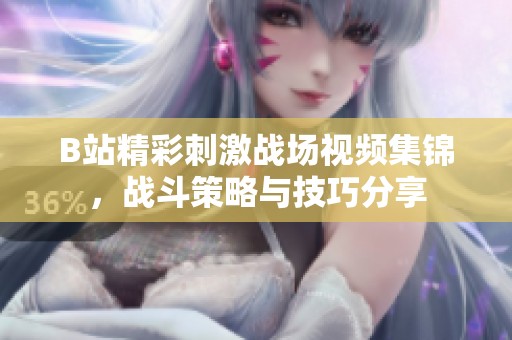 B站精彩刺激战场视频集锦，战斗策略与技巧分享