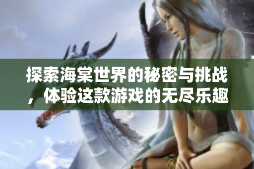 探索海棠世界的秘密与挑战，体验这款游戏的无尽乐趣