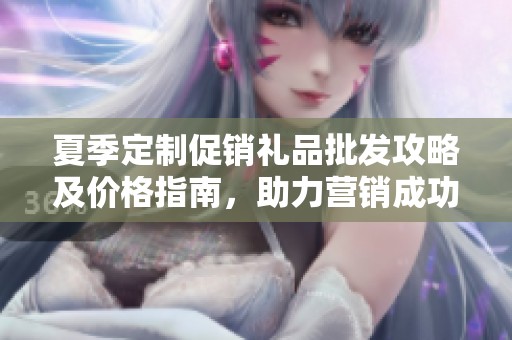 夏季定制促销礼品批发攻略及价格指南，助力营销成功
