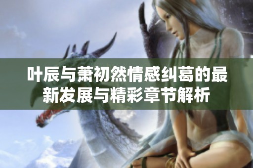 叶辰与萧初然情感纠葛的最新发展与精彩章节解析