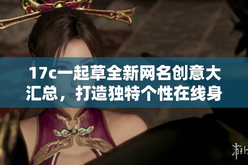 17c一起草全新网名创意大汇总，打造独特个性在线身份