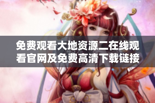 免费观看大地资源二在线观看官网及免费高清下载链接分享