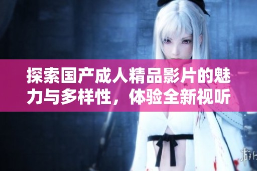 探索国产成人精品影片的魅力与多样性，体验全新视听盛宴