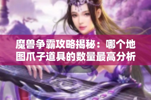 魔兽争霸攻略揭秘：哪个地图爪子道具的数量最高分析