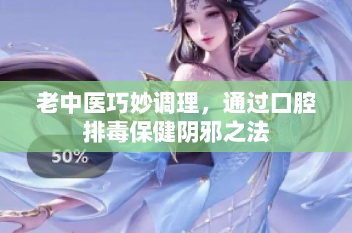 老中医巧妙调理，通过口腔排毒保健阴邪之法