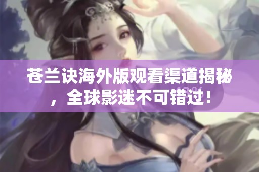 苍兰诀海外版观看渠道揭秘，全球影迷不可错过！