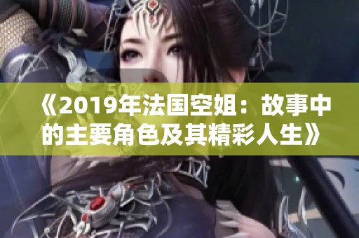 《2019年法国空姐：故事中的主要角色及其精彩人生》