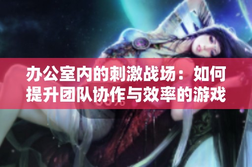 办公室内的刺激战?。喝绾翁嵘哦有饔胄实挠蜗饭ヂ? title=