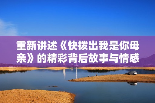 重新讲述《快拨出我是你母亲》的精彩背后故事与情感传递