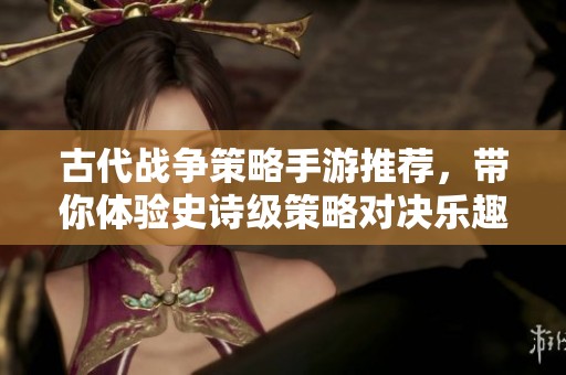 古代战争策略手游推荐，带你体验史诗级策略对决乐趣
