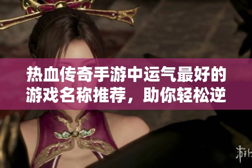 热血传奇手游中运气最好的游戏名称推荐，助你轻松逆袭！
