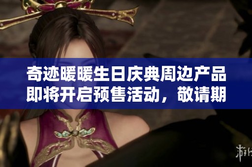 奇迹暖暖生日庆典周边产品即将开启预售活动，敬请期待！