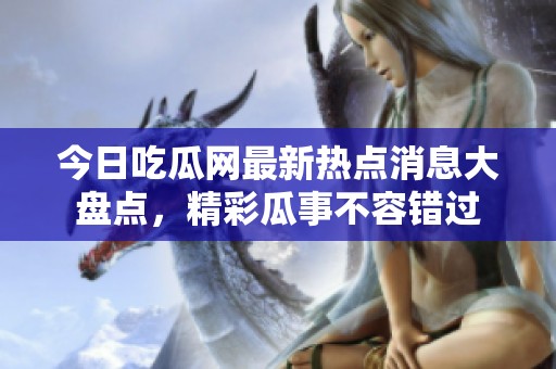 今日吃瓜网最新热点消息大盘点，精彩瓜事不容错过