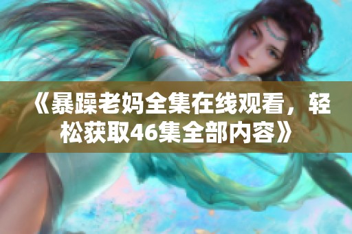 《暴躁老妈全集在线观看，轻松获取46集全部内容》
