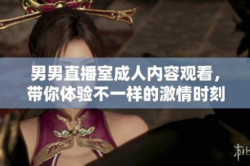 男男直播室成人内容观看，带你体验不一样的激情时刻
