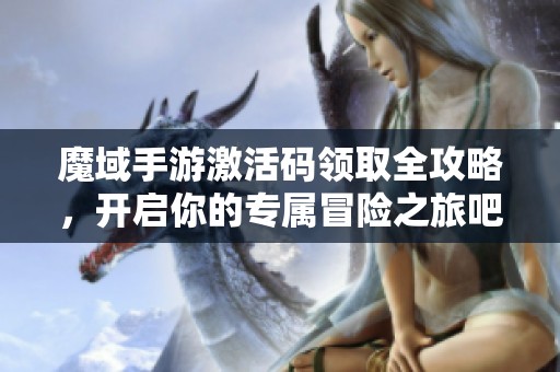 魔域手游激活码领取全攻略，开启你的专属冒险之旅吧！