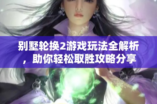 别墅轮换2游戏玩法全解析，助你轻松取胜攻略分享