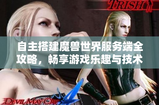 自主搭建魔兽世界服务端全攻略，畅享游戏乐趣与技术挑战