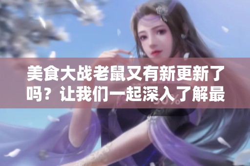 美食大战老鼠又有新更新了吗？让我们一起深入了解最新动态！