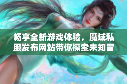 畅享全新游戏体验，魔域私服发布网站带你探索未知冒险世界