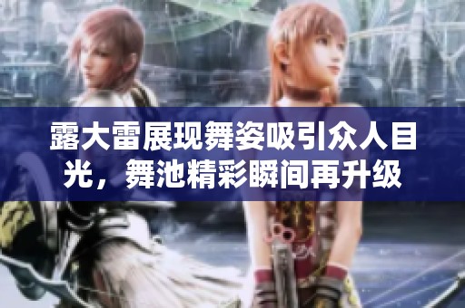露大雷展现舞姿吸引众人目光，舞池精彩瞬间再升级
