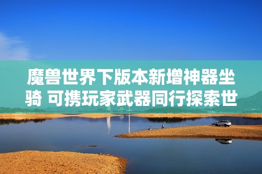 魔兽世界下版本新增神器坐骑 可携玩家武器同行探索世界