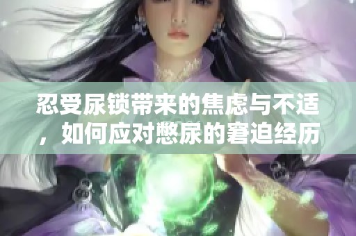忍受尿锁带来的焦虑与不适，如何应对憋尿的窘迫经历