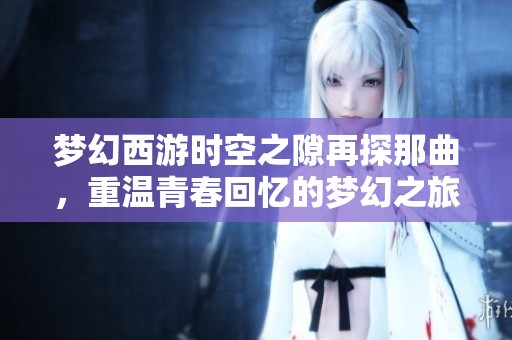 梦幻西游时空之隙再探那曲，重温青春回忆的梦幻之旅
