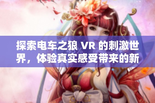 探索电车之狼 VR 的刺激世界，体验真实感受带来的新挑战