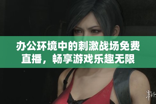 办公环境中的刺激战场免费直播，畅享游戏乐趣无限
