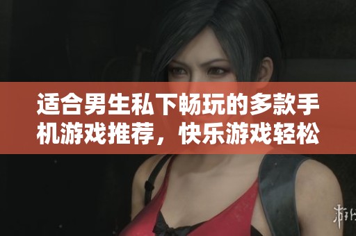 适合男生私下畅玩的多款手机游戏推荐，快乐游戏轻松享受
