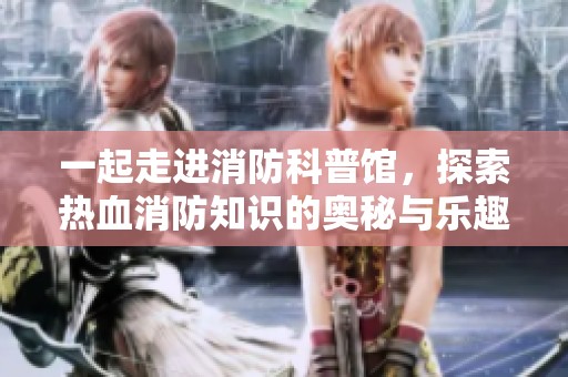 一起走进消防科普馆，探索热血消防知识的奥秘与乐趣