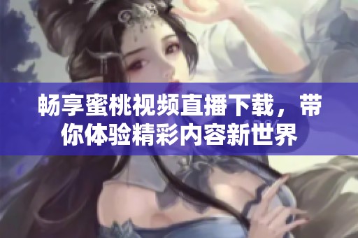 畅享蜜桃视频直播下载，带你体验精彩内容新世界