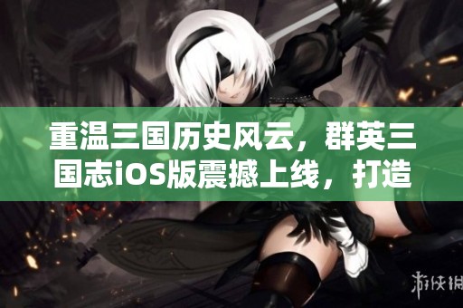 重温三国历史风云，群英三国志iOS版震撼上线，打造属于你的传奇！