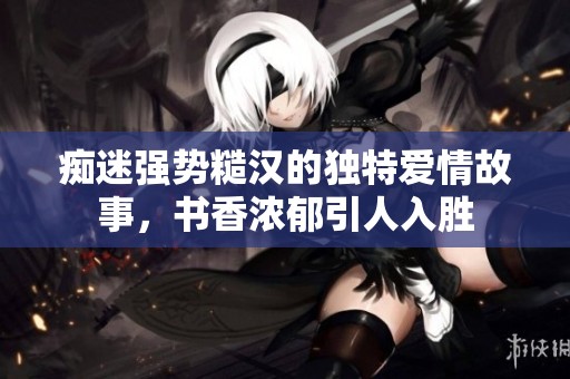 痴迷强势糙汉的独特爱情故事，书香浓郁引人入胜
