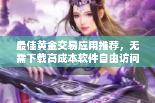 最佳黄金交易应用推荐，无需下载高成本软件自由访问