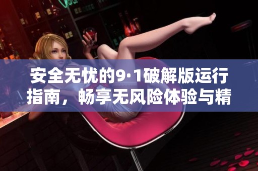 安全无忧的9·1破解版运行指南，畅享无风险体验与精彩内容