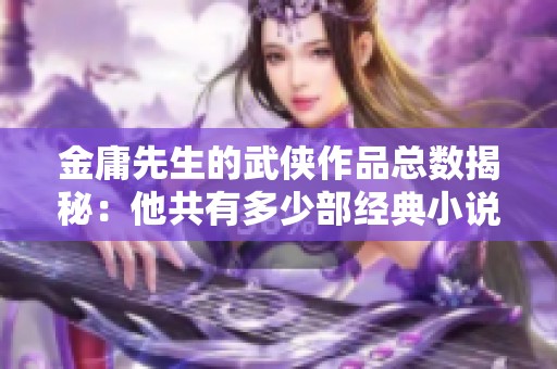 金庸先生的武侠作品总数揭秘：他共有多少部经典小说？