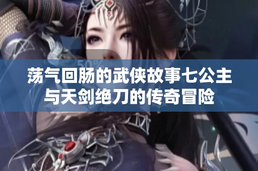 荡气回肠的武侠故事七公主与天剑绝刀的传奇冒险