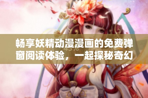畅享妖精动漫漫画的免费弹窗阅读体验，一起探秘奇幻世界！