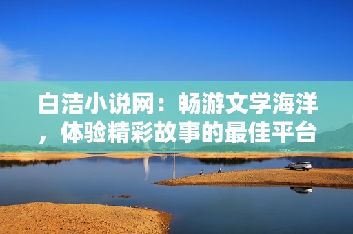 白洁小说网：畅游文学海洋，体验精彩故事的最佳平台