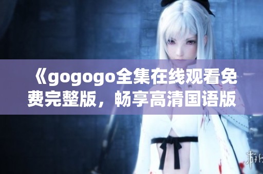 《gogogo全集在线观看免费完整版，畅享高清国语版内容》