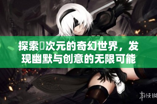 探索囧次元的奇幻世界，发现幽默与创意的无限可能