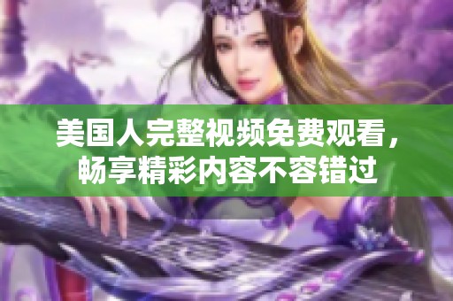 美国人完整视频免费观看，畅享精彩内容不容错过