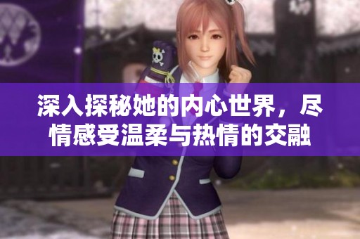 深入探秘她的内心世界，尽情感受温柔与热情的交融