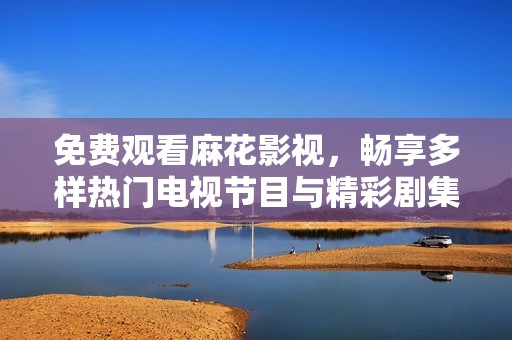 免费观看麻花影视，畅享多样热门电视节目与精彩剧集