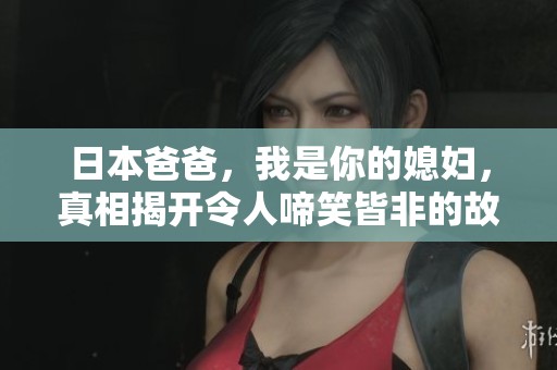 日本爸爸，我是你的媳妇，真相揭开令人啼笑皆非的故事